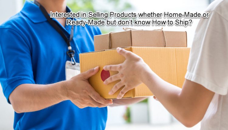 Interested in Selling Products whether Home-Made or Ready-Made but don’t know How to Ship